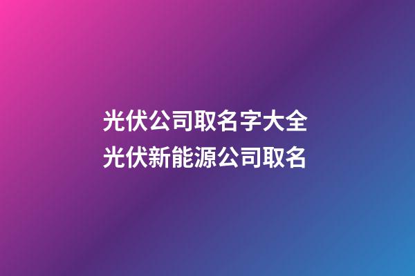 光伏公司取名字大全 光伏新能源公司取名-第1张-公司起名-玄机派